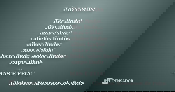 TÂO LINDA Tão linda! Tão linda... mas é feia! cabelos lindos olhos lindos mas é feia! boca linda, seios lindos corpo lindo ... MAS É FEIA!... Frase de Gleisson Stevenson de Paiva.