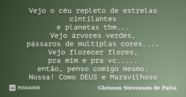 Vejo o céu repleto de estrelas cintilantes e planetas tbm... Vejo árvores verdes, pássaros de multiplas cores.... Vejo florecer flores, pra mim e pra vc..... en... Frase de Gleisson Stevenson de Paiva.