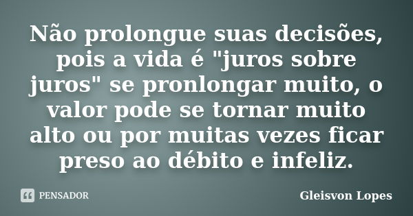 Não prolongue suas decisões, pois a vida é "juros sobre juros" se pronlongar muito, o valor pode se tornar muito alto ou por muitas vezes ficar preso ... Frase de Gleisvon Lopes.