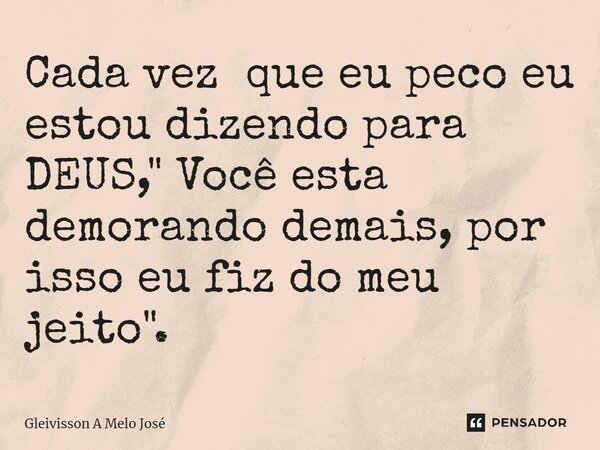 ⁠Cada vez que eu peco eu estou dizendo para DEUS, " Você esta demorando demais, por isso eu fiz do meu jeito".... Frase de Gleivisson A Melo José.