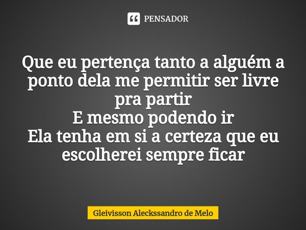 Que eu pertença tanto a alguém a ponto dela me permitir ser livre pra partir
E mesmo podendo ir
Ela tenha em si a certeza que eu escolherei sempre ficar⁠... Frase de Gleivisson Aleckssandro de Melo.