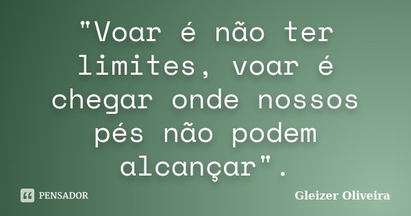 "Voar é não ter limites, voar é chegar onde nossos pés não podem alcançar".... Frase de Gleizer Oliveira.