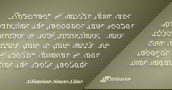 Internet é muito bom nos aproxima de pessoas que estao distantes e até proximas, mas tem horas que o que mais se deseja é calor humano e nao uma maquina de tela... Frase de Glemison Souza Lima.