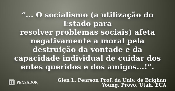 “... O socialismo (a utilização do Estado para resolver problemas sociais) afeta negativamente a moral pela destruição da vontade e da capacidade individual de ... Frase de Glen L. Pearson  Prof. da Univ. de Brighan Young, Provo, Utah, EUA.