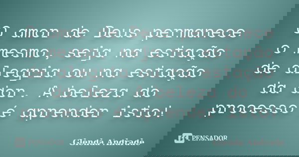 O amor de Deus permanece o mesmo, seja na estação de alegria ou na estação da dor. A beleza do processo é aprender isto!... Frase de Glenda Andrade.