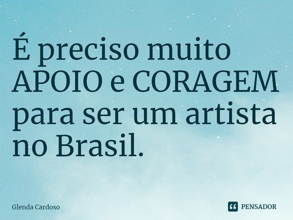 ⁠É preciso muito APOIO e CORAGEM para ser um artista no Brasil.... Frase de Glenda Cardoso.