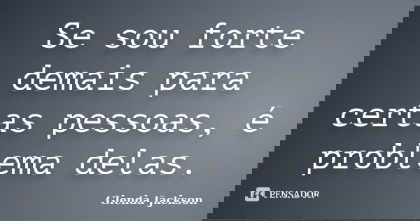 Se sou forte demais para certas pessoas, é problema delas.... Frase de Glenda Jackson.