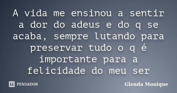 A vida me ensinou a sentir a dor do adeus e do q se acaba, sempre lutando para preservar tudo o q é importante para a felicidade do meu ser... Frase de Glenda Monique.