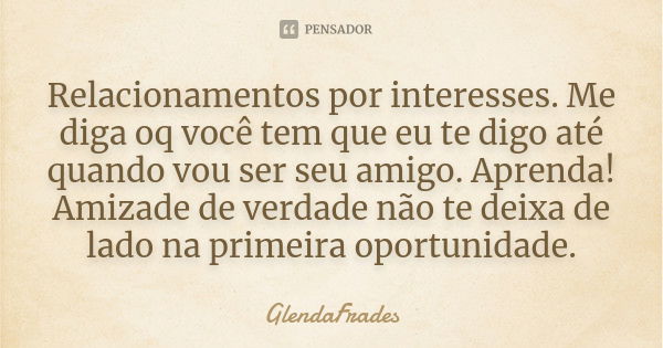 Relacionamentos por interesses. Me diga oq você tem que eu te digo até quando vou ser seu amigo. Aprenda! Amizade de verdade não te deixa de lado na primeira op... Frase de GlendaFrades.