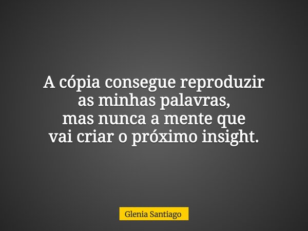 A cópia consegue reproduzir as minhas palavras, mas nunca a mente que vai criar o próximo insight.... Frase de Glenia Santiago.
