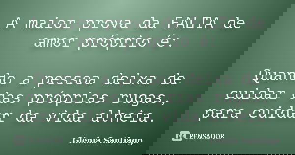 A maior prova da FALTA de amor próprio é: Quando a pessoa deixa de cuidar das próprias rugas, para cuidar da vida alheia.... Frase de Glenia Santiago.