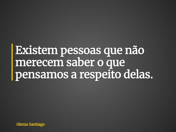 Existem pessoas que não merecem saber o que pensamos a respeito delas.... Frase de Glenia Santiago.