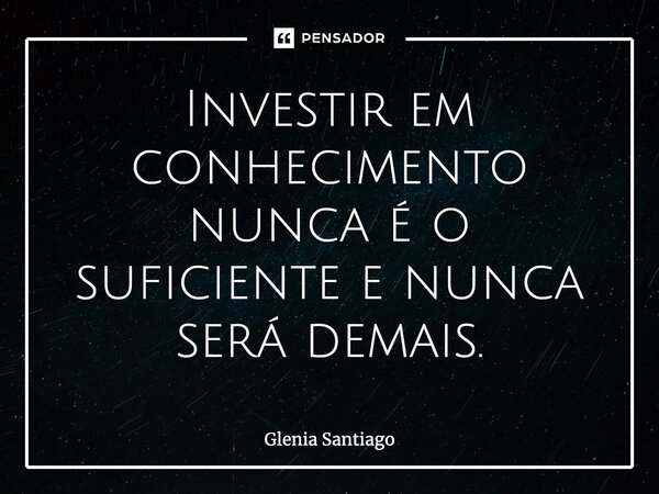 Investir em conhecimento nunca é o suficiente e nunca será demais.... Frase de Glenia Santiago.