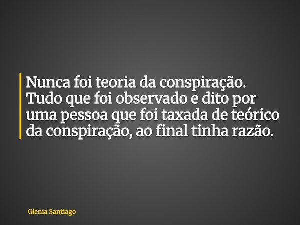 Nunca foi teoria da conspiração. Tudo que foi observado e dito por uma pessoa que foi taxada de teórico da conspiração, ao final tinha razão.... Frase de Glenia Santiago.