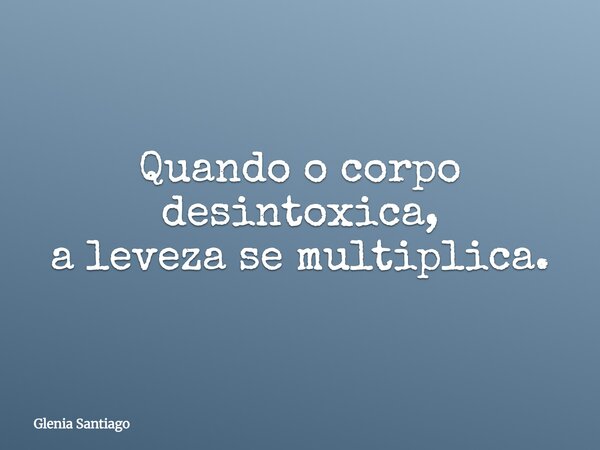 Quando o corpo desintoxica, a leveza se multiplica.... Frase de Glenia Santiago.