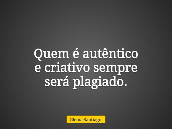 Quem é autêntico e criativo sempre será plagiado.... Frase de Glenia Santiago.