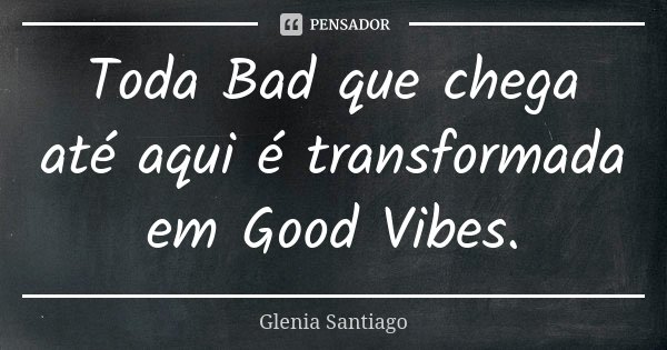 Toda Bad que chega até aqui é transformada em Good Vibes.... Frase de Glenia Santiago.