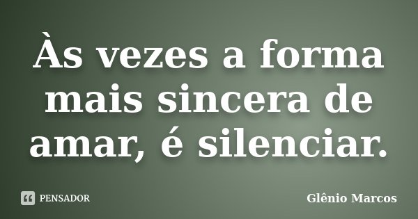 Às vezes a forma mais sincera de amar, é silenciar.... Frase de Glênio Marcos.