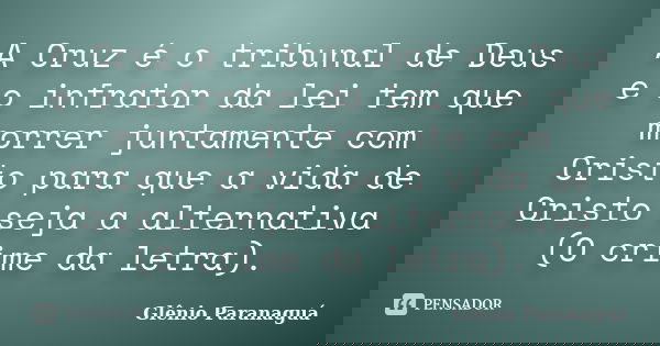 A Cruz é o tribunal de Deus e o infrator da lei tem que morrer juntamente com Cristo para que a vida de Cristo seja a alternativa (O crime da letra).... Frase de Glênio Paranaguá.