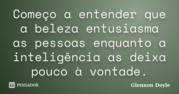 Começo a entender que a beleza entusiasma as pessoas enquanto a inteligência as deixa pouco à vontade.... Frase de Glennon Doyle.