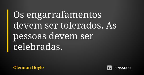 Os engarrafamentos devem ser tolerados. As pessoas devem ser celebradas.... Frase de Glennon Doyle.