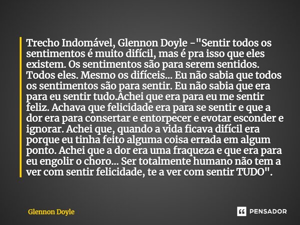 ⁠Trecho Indomável, Glennon Doyle - "Sentir todos os sentimentos é muito difícil, mas é pra isso que eles existem. Os sentimentos são para serem sentidos. T... Frase de Glennon Doyle.