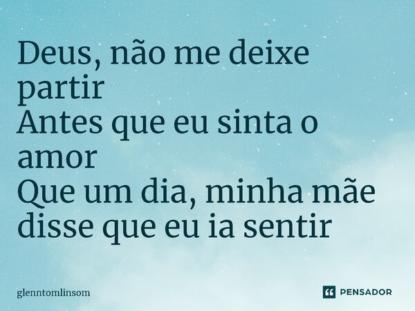 ⁠Deus, não me deixe partir Antes que eu sinta o amor Que um dia, minha mãe disse que eu ia sentir... Frase de glenntomlinsom.