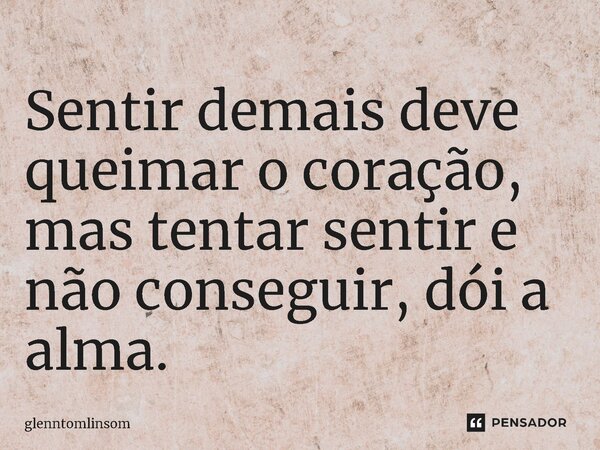 ⁠Sentir demais deve queimar o coração, mas tentar sentir e não conseguir, dói a alma.... Frase de glenntomlinsom.