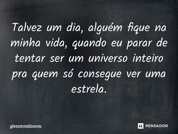 Talvez um dia, alguém fique na minha vida, quando eu parar de tentar ser um universo inteiro pra quem só consegue ver uma estrela.⁠... Frase de glenntomlinsom.