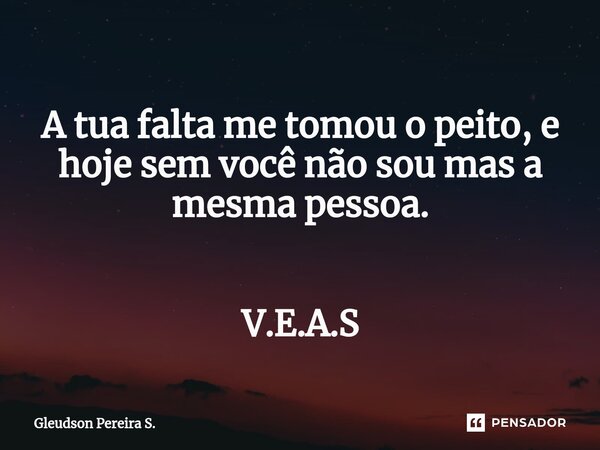 A tua falta me tomou o peito, e hoje sem você não sou⁠ mas a mesma pessoa. V.E.A.S... Frase de Gleudson Pereira S..