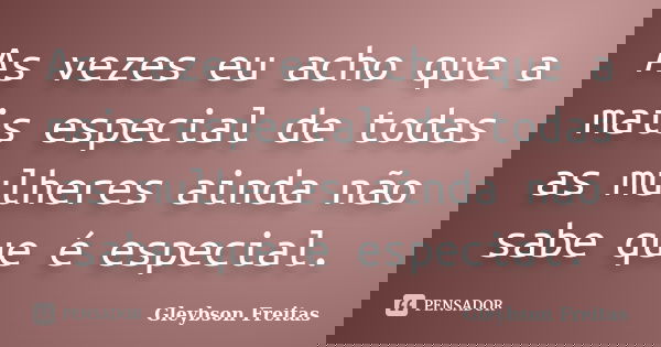 As vezes eu acho que a mais especial de todas as mulheres ainda não sabe que é especial.... Frase de Gleybson Freitas.