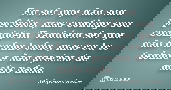Eu sei que não sou perfeito, mas contigo sou completo. Também sei que não tenho tudo, mas eu te tenho e não preciso de mais nada.... Frase de Gleybson Freitas.