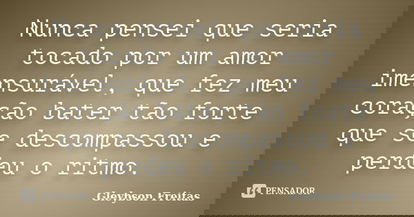 Nunca pensei que seria tocado por um amor imensurável, que fez meu coração bater tão forte que se descompassou e perdeu o ritmo.... Frase de Gleybson Freitas.
