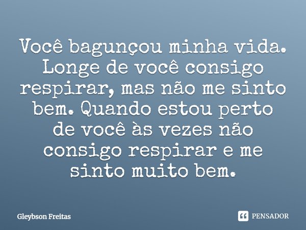 Você bagunçou minha vida. Longe de você consigo respirar, mas não me sinto bem. Quando estou perto de você às vezes não consigo respirar e me sinto muito bem.... Frase de Gleybson Freitas.