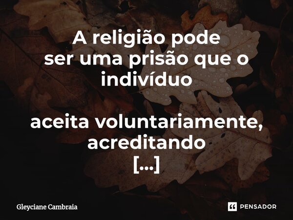 A religião pode ser uma prisão que o indivíduo aceita voluntariamente, acreditando estar sendo livre.... Frase de Gleyciane Cambraia.