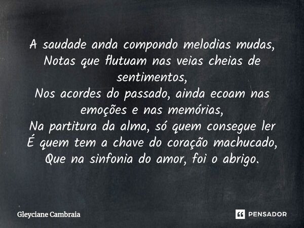 ⁠A saudade anda compondo melodias mudas, Notas que flutuam nas veias cheias de sentimentos, Nos acordes do passado, ainda ecoam nas emoções e nas memórias, Na p... Frase de Gleyciane Cambraia.