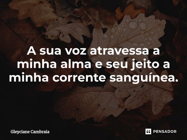 ⁠A sua voz atravessa a minha alma e seu jeito a minha corrente sanguínea.... Frase de Gleyciane Cambraia.