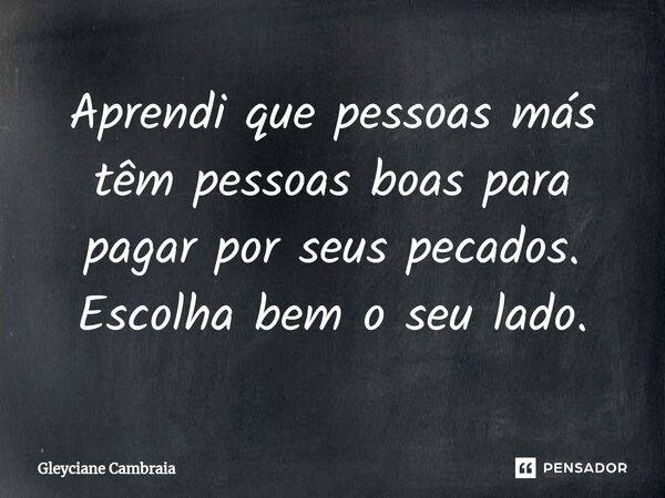 Aprendi que pessoas más têm pessoas boas para pagar por seus pecados. Escolha bem o seu lado.... Frase de Gleyciane Cambraia.