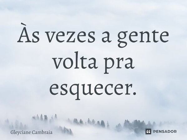 Às vezes ⁠a gente volta pra esquecer.... Frase de Gleyciane Cambraia.