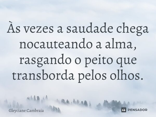 ⁠Às vezes a saudade chega nocauteando a alma, rasgando o peito que transborda pelos olhos.... Frase de Gleyciane Cambraia.