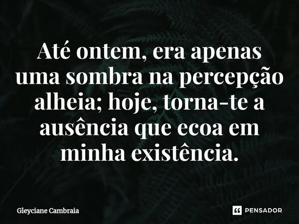 ⁠Até ontem, era apenas uma sombra na percepção alheia; hoje, torna-te a ausência que ecoa em minha existência.... Frase de Gleyciane Cambraia.