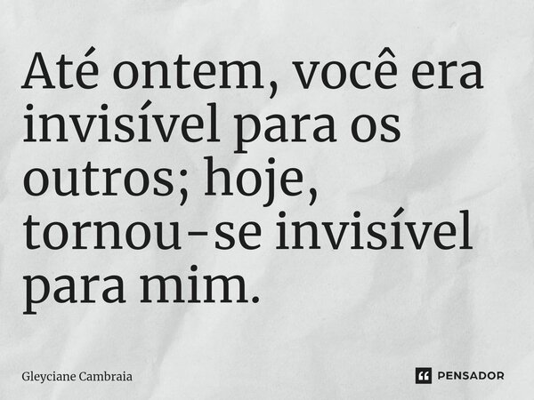 ⁠Até ontem, você era invisível para os outros; hoje, tornou-se invisível para mim.... Frase de Gleyciane Cambraia.