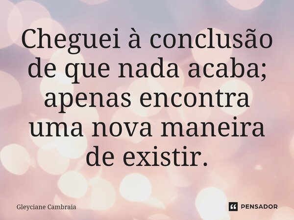 ⁠Cheguei à conclusão de que nada acaba; apenas encontra uma nova maneira de existir.... Frase de Gleyciane Cambraia.