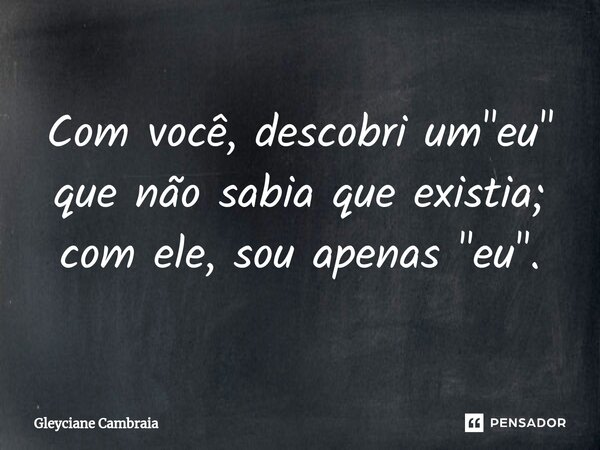 ⁠Com você, descobri um "eu" que não sabia que existia; com ele, sou apenas "eu".... Frase de Gleyciane Cambraia.