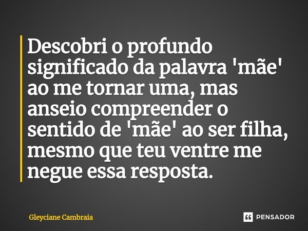 ⁠Descobri o profundo significado da palavra 'mãe' ao me tornar uma, mas anseio compreender o sentido de 'mãe' ao ser filha, mesmo que teu ventre me negue essa r... Frase de Gleyciane Cambraia.