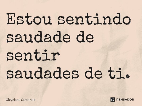 ⁠Estou sentindo saudade de sentir saudades de ti.... Frase de Gleyciane Cambraia.