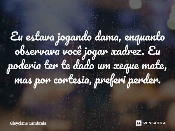 ⁠Eu estava jogando dama, enquanto observava você jogar xadrez. Eu poderia ter te dado um xeque mate, mas por cortesia, preferi perder.... Frase de Gleyciane Cambraia.