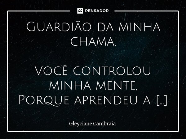 ⁠Guardião da minha chama. Você controlou minha mente, Porque aprendeu a manusear minha energia vital. Fez de mim prisioneira do teu toque, Da tua voz rouca e av... Frase de Gleyciane Cambraia.