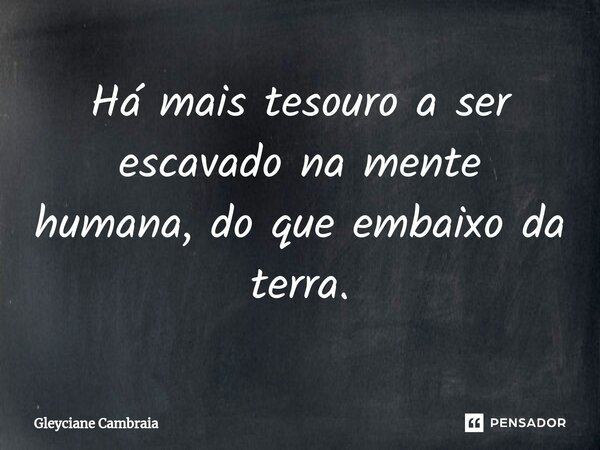 ⁠Há mais tesouro a ser escavado na mente humana, do que embaixo da terra.... Frase de Gleyciane Cambraia.