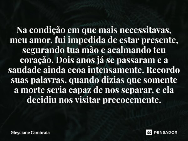 ⁠Na condição em que mais necessitavas, meu amor, fui impedida de estar presente, segurando tua mão e acalmando teu coração. Dois anos já se passaram e a saudade... Frase de Gleyciane Cambraia.